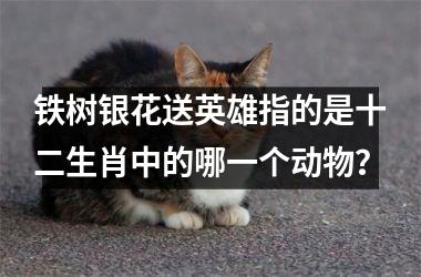 <h3>铁树银花送英雄指的是十二生肖中的哪一个动物?