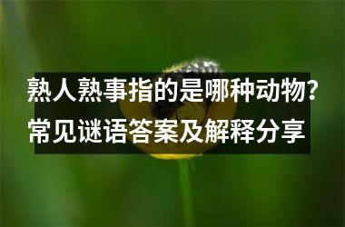 <h3>熟人熟事指的是哪种动物？常见谜语答案及解释分享