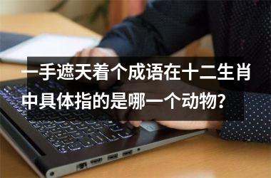 <h3>一手遮天着个成语在十二生肖中具体指的是哪一个动物？