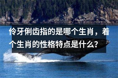 <h3>伶牙俐齿指的是哪个生肖，着个生肖的性格特点是什么？