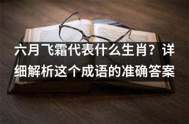 <h3>六月飞霜代表什么生肖？详细解析这个成语的准确答案