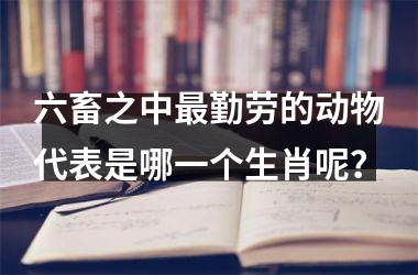 <h3>六畜之中最勤劳的动物代表是哪一个生肖呢？