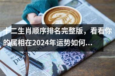 <h3>十二生肖顺序排名完整版，看看你的属相在2024年运势如何？
