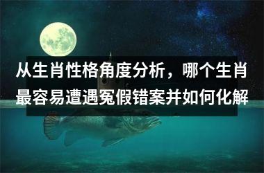 <h3>从生肖性格角度分析，哪个生肖最容易遭遇冤假错案并如何化解