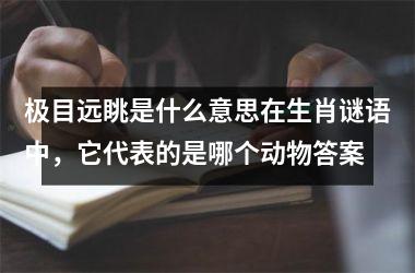 极目远眺是什么意思在生肖谜语中，它代表的是哪个动物答案