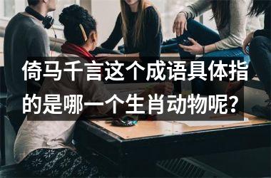 <h3>倚马千言这个成语具体指的是哪一个生肖动物呢？