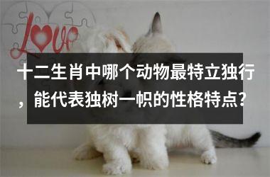 <h3>十二生肖中哪个动物最特立独行，能代表独树一帜的性格特点？