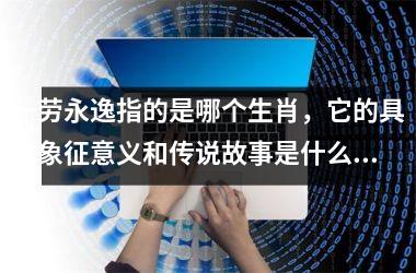 <h3>一劳永逸指的是哪个生肖，它的具体象征意义和传说故事是什么？