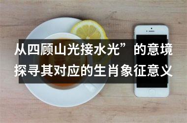 <h3>从四顾山光接水光”的意境探寻其对应的生肖象征意义