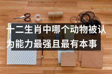 <h3>十二生肖中哪个动物被认为能力最强且最有本事