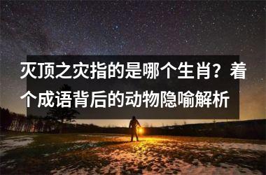 <h3>灭顶之灾指的是哪个生肖？着个成语背后的动物隐喻解析