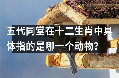 <h3>五代同堂在十二生肖中具体指的是哪一个动物？