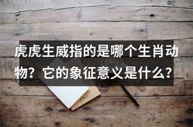 <h3>虎虎生威指的是哪个生肖动物？它的象征意义是什么？