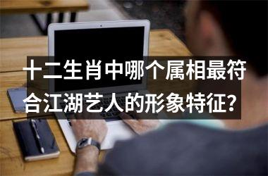 <h3>十二生肖中哪个属相最符合江湖艺人的形象特征？