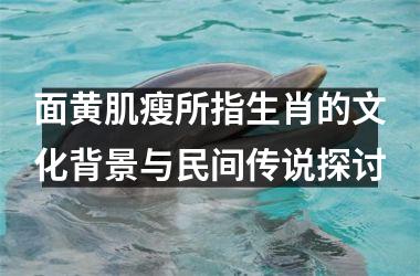 面黄肌瘦所指生肖的文化背景与民间传说探讨