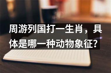 <h3>周游列国打一生肖，具体是哪一种动物象征？