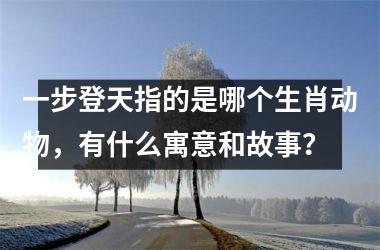 <h3>一步登天指的是哪个生肖动物，有什么寓意和故事？