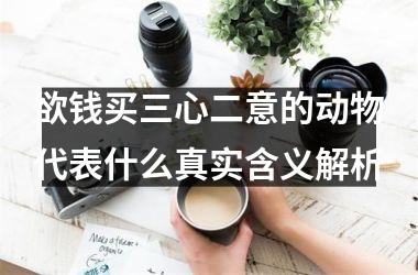 欲钱买三心二意的动物代表什么真实含义解析