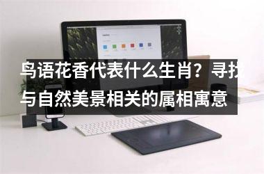 <h3>鸟语花香代表什么生肖?寻找与自然美景相关的属相寓意