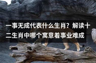 <h3>一事无成代表什么生肖？解读十二生肖中哪个寓意着事业难成
