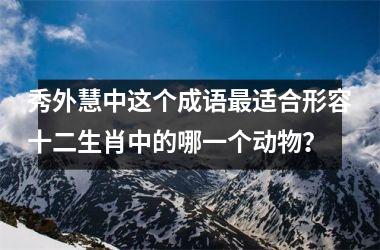 <h3>秀外慧中这个成语最适合形容十二生肖中的哪一个动物?