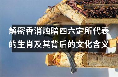解密香消烛暗四六定所代表的生肖及其背后的文化含义