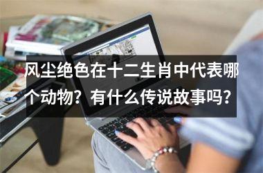风尘绝色在十二生肖中代表哪个动物？有什么传说故事吗？