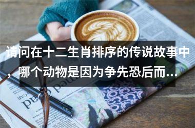 请问在十二生肖排序的传说故事中，哪个动物是因为争先恐后而出名的？