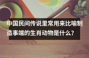 <h3>中国民间传说里常用来比喻制造事端的生肖动物是什么？