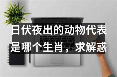 <h3>日伏夜出的动物代表是哪个生肖,求解惑
