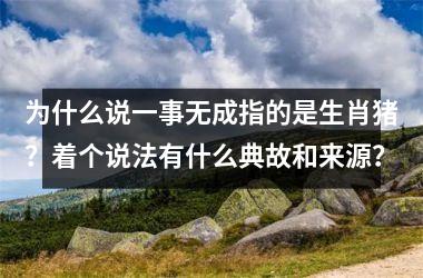 <h3>为什么说一事无成指的是生肖猪？着个说法有什么典故和来源？