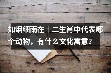 <h3>如烟细雨在十二生肖中代表哪个动物,有什么文化寓意?