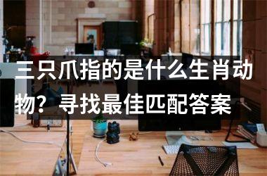 <h3>三只爪指的是什么生肖动物？寻找最佳匹配答案
