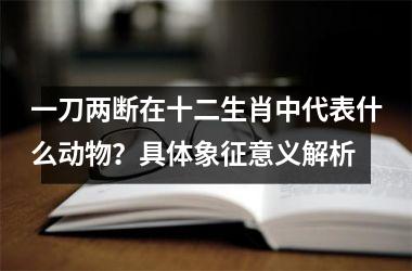 <h3>一刀两断在十二生肖中代表什么动物？具体象征意义解析