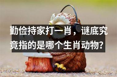 <h3>勤俭持家打一肖，谜底究竟指的是哪个生肖动物？