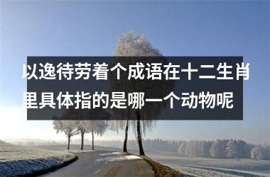 <h3>以逸待劳着个成语在十二生肖里具体指的是哪一个动物呢