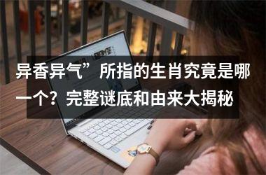<h3>异香异气”所指的生肖究竟是哪一个？完整谜底和由来大揭秘