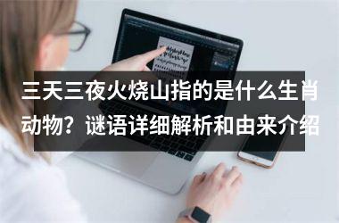 <h3>三天三夜火烧山指的是什么生肖动物？谜语详细解析和由来介绍