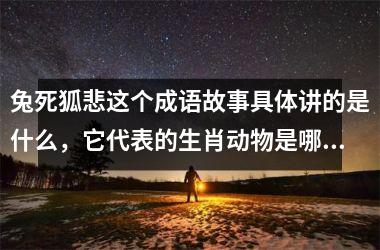 <h3>兔死狐悲这个成语故事具体讲的是什么，它代表的生肖动物是哪一种？
