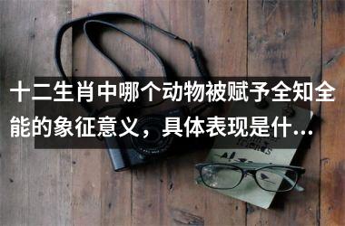 <h3>十二生肖中哪个动物被赋予全知全能的象征意义，具体表现是什么？