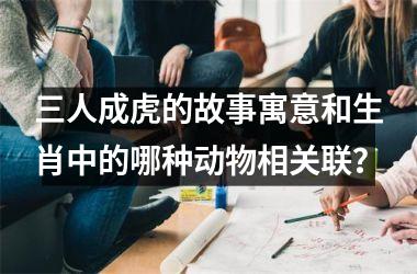 <h3>三人成虎的故事寓意和生肖中的哪种动物相关联？