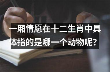 <h3>一厢情愿在十二生肖中具体指的是哪一个动物呢？