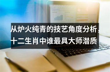 <h3>从炉火纯青的技艺角度分析，十二生肖中谁最具大师潜质