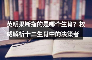 英明果断指的是哪个生肖?权威解析十二生肖中的决策者