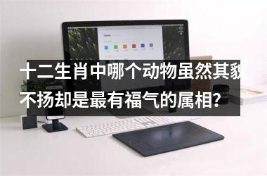 <h3>十二生肖中哪个动物虽然其貌不扬却是最有福气的属相？