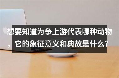 想要知道为争上游代表哪种动物，它的象征意义和典故是什么？