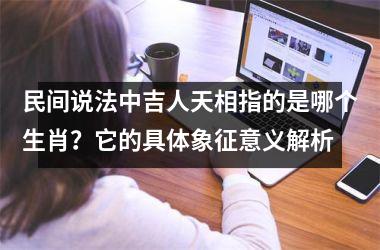 <h3>民间说法中吉人天相指的是哪个生肖？它的具体象征意义解析