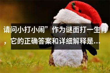 <h3>请问小打小闹”作为谜面打一生肖，它的正确答案和详细解释是什么？