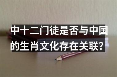 <h3>中十二门徒是否与中国的生肖文化存在关联？
