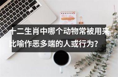 <h3>十二生肖中哪个动物常被用来比喻作恶多端的人或行为？